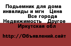 Подьемник для дома, инвалиды и мгн › Цена ­ 58 000 - Все города Недвижимость » Другое   . Иркутская обл.